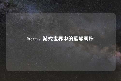 Steam，游戏世界中的璀璨明珠