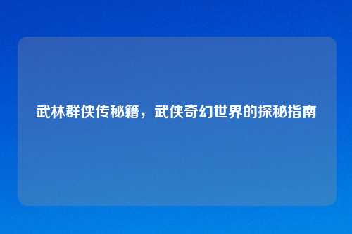 武林群侠传秘籍，武侠奇幻世界的探秘指南