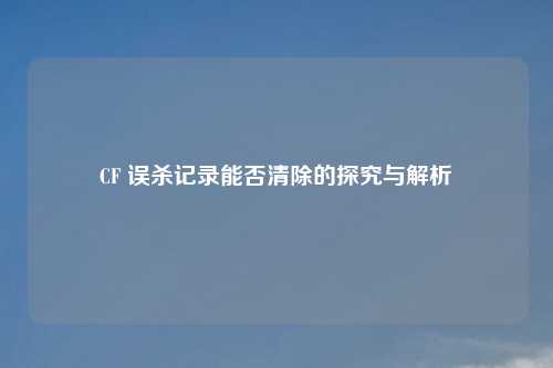 CF 误杀记录能否清除的探究与解析