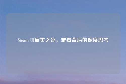Steam UI审美之殇，难看背后的深度思考