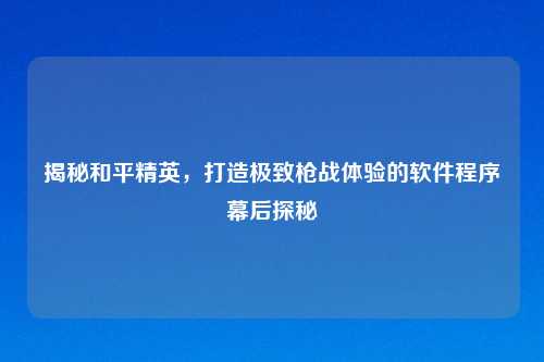 揭秘和平精英，打造极致枪战体验的软件程序幕后探秘