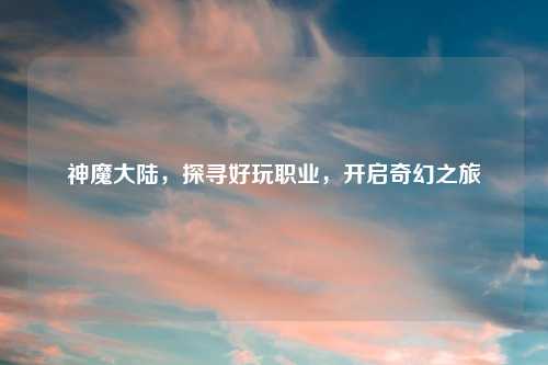 神魔大陆，探寻好玩职业，开启奇幻之旅