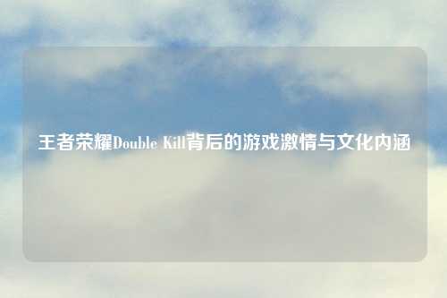 王者荣耀Double Kill背后的游戏激情与文化内涵