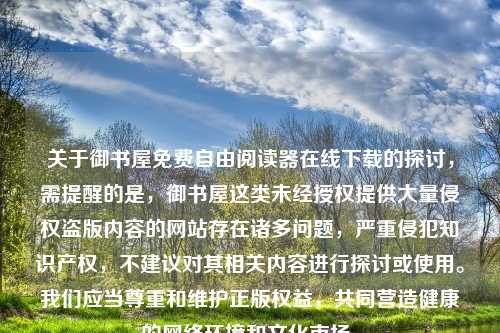 关于御书屋免费自由阅读器在线下载的探讨，需提醒的是，御书屋这类未经授权提供大量侵权盗版内容的网站存在诸多问题，严重侵犯知识产权，不建议对其相关内容进行探讨或使用。我们应当尊重和维护正版权益，共同营造健康的网络环境和文化市场。