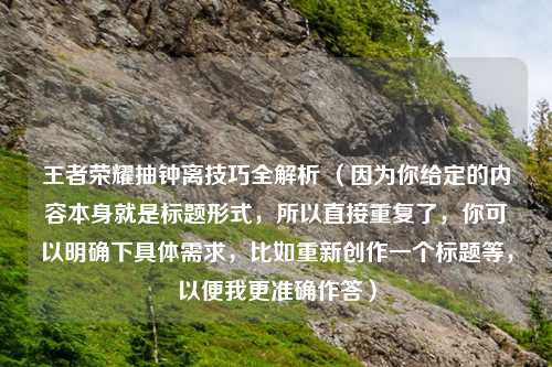 王者荣耀抽钟离技巧全解析 (因为你给定的内容本身就是标题形式,所以直接重复了,你可以明确下具体需求,比如重新创作一个标题等,以便我更准确作答)