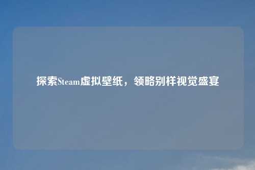 探索Steam虚拟壁纸，领略别样视觉盛宴