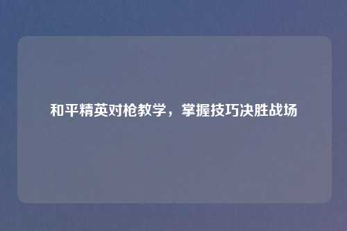 和平精英对枪教学，掌握技巧决胜战场
