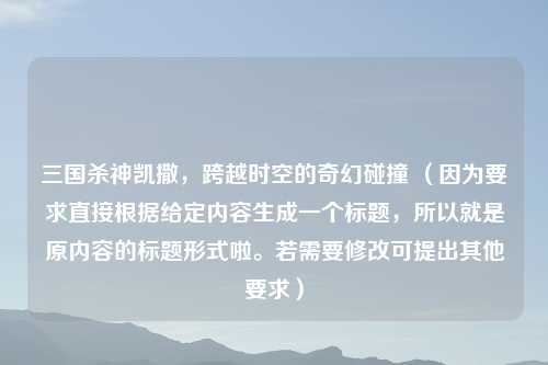 三国杀神凯撒，跨越时空的奇幻碰撞 （因为要求直接根据给定内容生成一个标题，所以就是原内容的标题形式啦。若需要修改可提出其他要求）