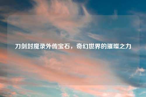 刀剑封魔录外传宝石，奇幻世界的璀璨之力