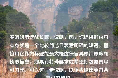 奏响阴历逆战长歌，说明，因为你提供的内容本身就是一个比较简洁且表意明确的短语，直接用它作为标题能最大程度保留其原汁原味和核心信息。如果有特殊要求或希望标题更具吸引力等，可以进一步说明，以便我给出更符合需求的标题。