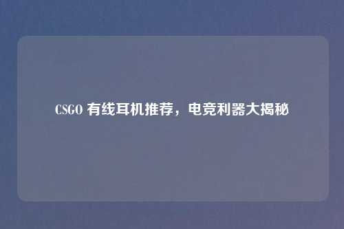 CSGO 有线耳机推荐，电竞利器大揭秘