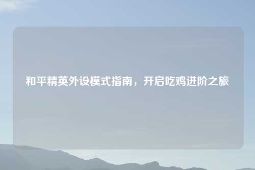 和平精英外设模式指南，开启吃鸡进阶之旅