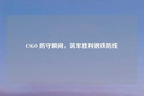 CSGO 防守瞬间，筑牢胜利钢铁防线