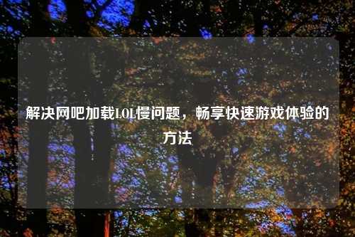 解决网吧加载LOL慢问题，畅享快速游戏体验的方法