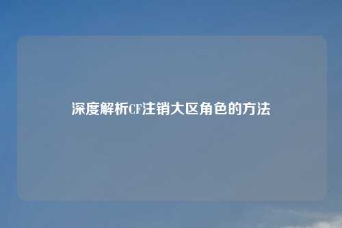 深度解析CF注销大区角色的方法