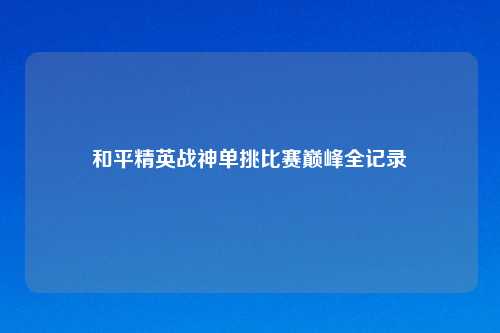 和平精英战神单挑比赛巅峰全记录