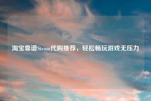 淘宝靠谱Steam代购推荐，轻松畅玩游戏无压力