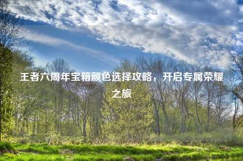 王者六周年宝箱颜色选择攻略，开启专属荣耀之旅
