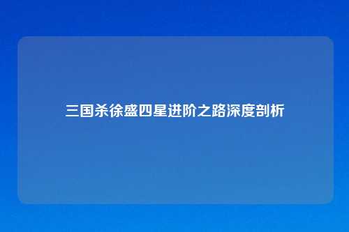 三国杀徐盛四星进阶之路深度剖析