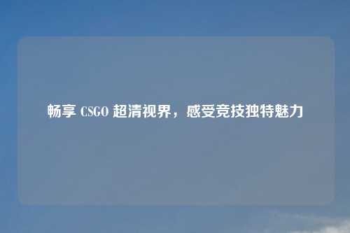 畅享 CSGO 超清视界，感受竞技独特魅力