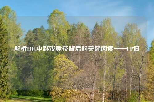 解析LOL中游戏竞技背后的关键因素——UP值