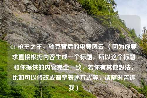 CF 枪王之王，输豆背后的电竞风云 （因为你要求直接根据内容生成一个标题，所以这个标题和你提供的内容完全一致，若你有其他想法，比如可以修改或调整表述方式等，请随时告诉我）