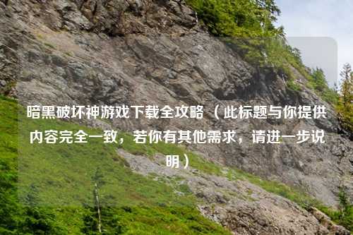 暗黑破坏神游戏下载全攻略 （此标题与你提供内容完全一致，若你有其他需求，请进一步说明）