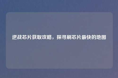 逆战芯片获取攻略，探寻刷芯片最快的地图