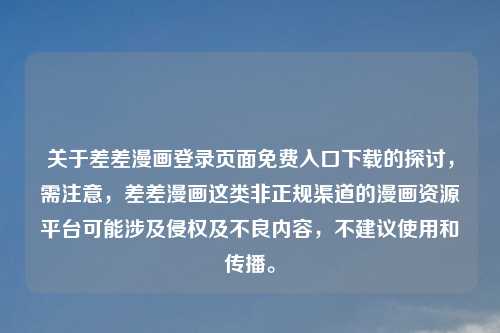 关于差差漫画登录页面免费入口下载的探讨，需注意，差差漫画这类非正规渠道的漫画资源平台可能涉及侵权及不良内容，不建议使用和传播。