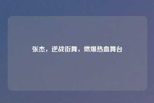 张杰，逆战街舞，燃爆热血舞台
