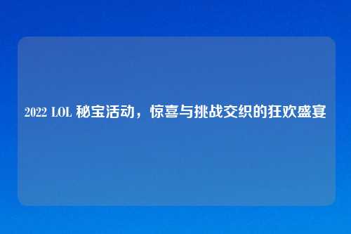 2022 LOL 秘宝活动，惊喜与挑战交织的狂欢盛宴