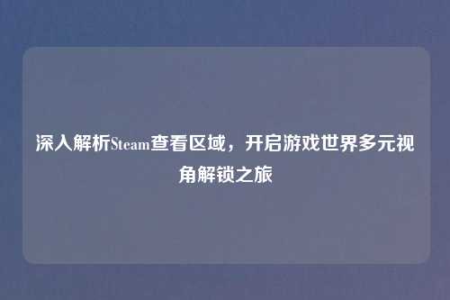 深入解析Steam查看区域，开启游戏世界多元视角解锁之旅
