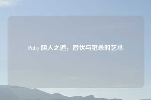Pubg 阴人之道，潜伏与猎杀的艺术