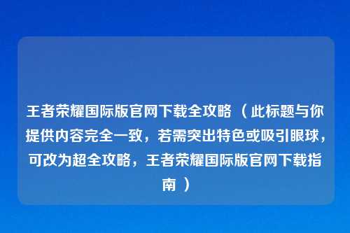 王者荣耀国际版官网下载全攻略 （此标题与你提供内容完全一致，若需突出特色或吸引眼球，可改为超全攻略，王者荣耀国际版官网下载指南 ）