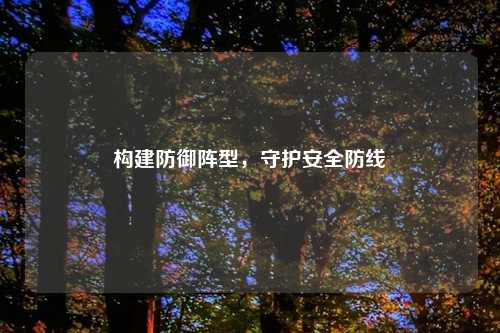 构建防御阵型，守护安全防线