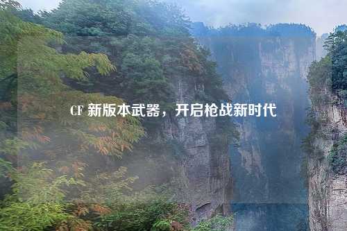 CF 新版本武器，开启枪战新时代