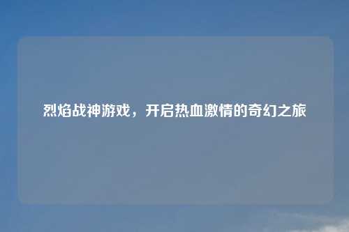 烈焰战神游戏，开启热血激情的奇幻之旅