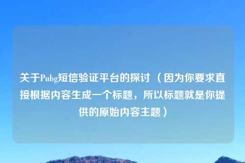 关于Pubg短信验证平台的探讨 （因为你要求直接根据内容生成一个标题，所以标题就是你提供的原始内容主题）