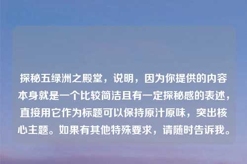 探秘五绿洲之殿堂，说明，因为你提供的内容本身就是一个比较简洁且有一定探秘感的表述，直接用它作为标题可以保持原汁原味，突出核心主题。如果有其他特殊要求，请随时告诉我。