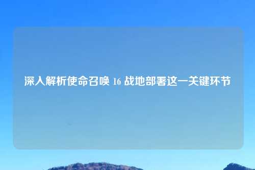 深入解析使命召唤 16 战地部署这一关键环节