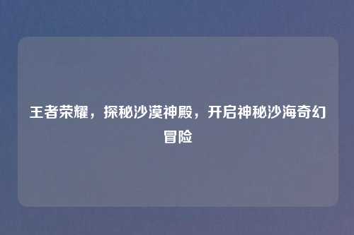 王者荣耀，探秘沙漠神殿，开启神秘沙海奇幻冒险