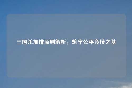 三国杀加排原则解析，筑牢公平竞技之基
