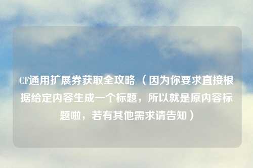 CF通用扩展券获取全攻略 （因为你要求直接根据给定内容生成一个标题，所以就是原内容标题啦，若有其他需求请告知）