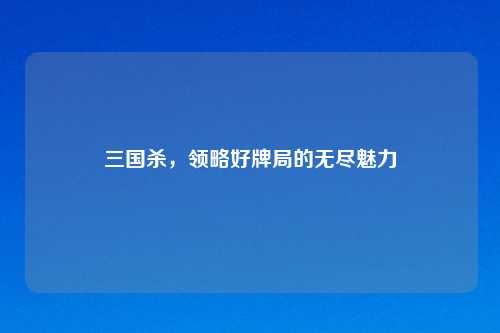 三国杀，领略好牌局的无尽魅力