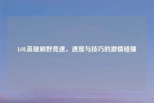 LOL英雄刷野竞速，速度与技巧的激情碰撞