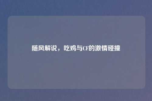 随风解说，吃鸡与CF的激情碰撞