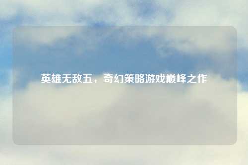英雄无敌五，奇幻策略游戏巅峰之作