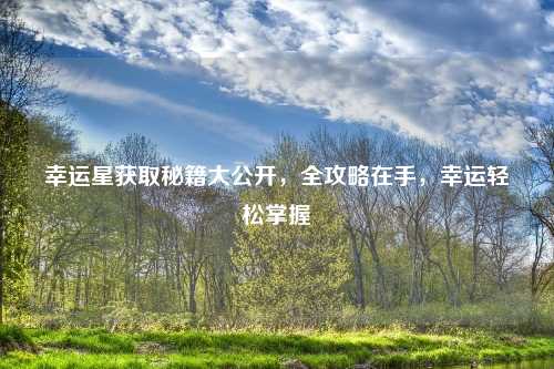幸运星获取秘籍大公开，全攻略在手，幸运轻松掌握
