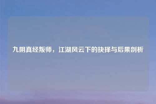 九阴真经叛师，江湖风云下的抉择与后果剖析