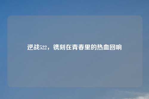 逆战522，镌刻在青春里的热血回响